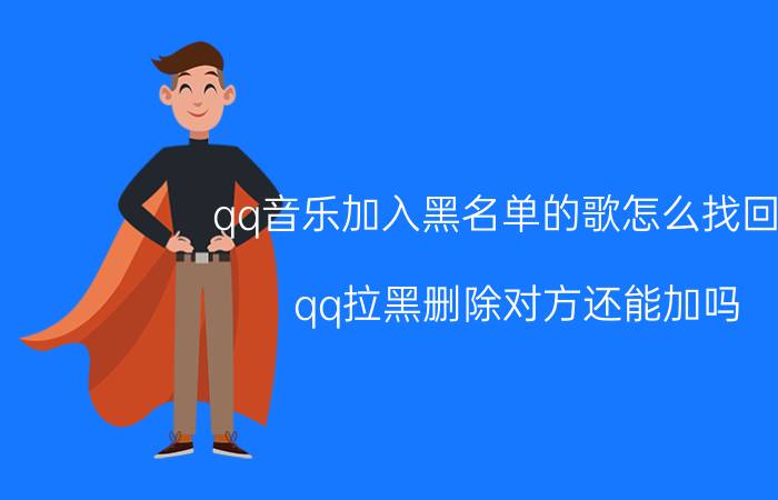 qq音乐加入黑名单的歌怎么找回来 qq拉黑删除对方还能加吗？